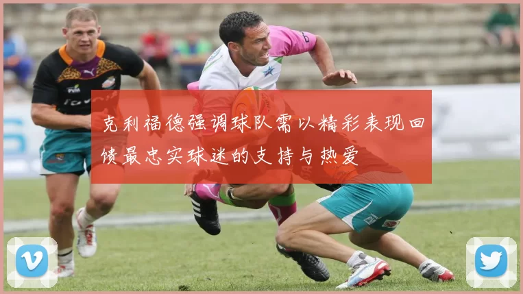 克利福德强调球队需以精彩表现回馈最忠实球迷的支持与热爱