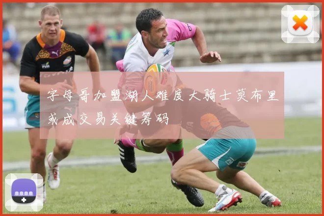 字母哥加盟湖人难度大骑士莫布里或成交易关键筹码