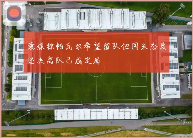 意媒称帕瓦尔希望留队但国米态度坚决离队已成定局