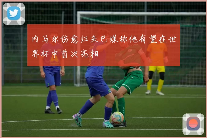 内马尔伤愈归来巴媒称他有望在世界杯中首次亮相