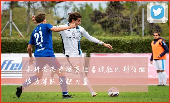 恩科洛洛重返赛场喜迎胜利期待继续为球队贡献力量