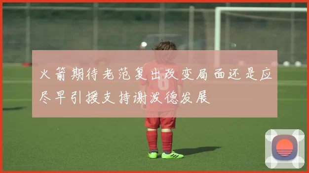 火箭期待老范复出改变局面还是应尽早引援支持谢泼德发展