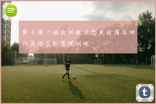 萨卡周六独自训练状态良好周日回归英格兰队常规训练